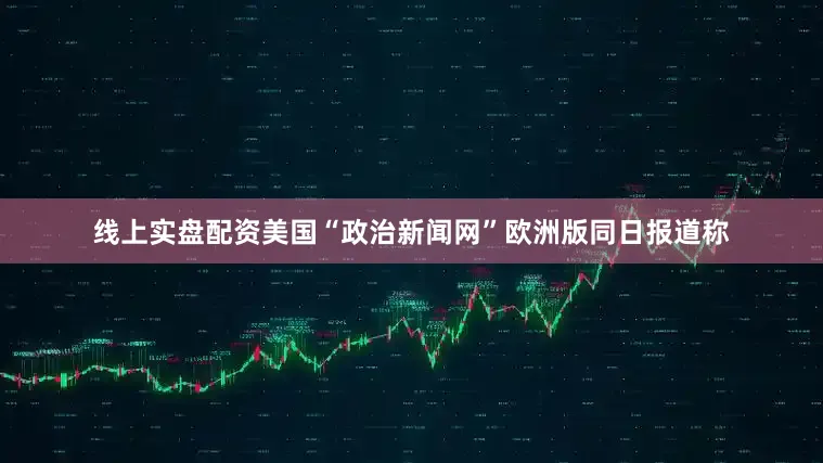 线上实盘配资美国“政治新闻网”欧洲版同日报道称