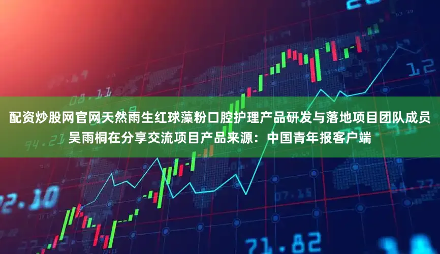 配资炒股网官网天然雨生红球藻粉口腔护理产品研发与落地项目团队成员吴雨桐在分享交流项目产品来源：中国青年报客户端