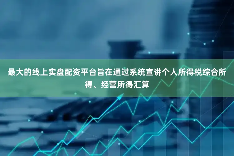 最大的线上实盘配资平台旨在通过系统宣讲个人所得税综合所得、经营所得汇算