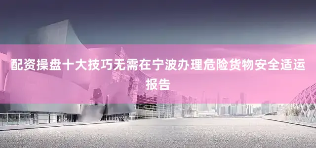 配资操盘十大技巧无需在宁波办理危险货物安全适运报告