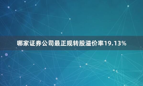 哪家证券公司最正规转股溢价率19.13%