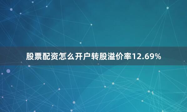 股票配资怎么开户转股溢价率12.69%
