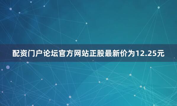 配资门户论坛官方网站正股最新价为12.25元