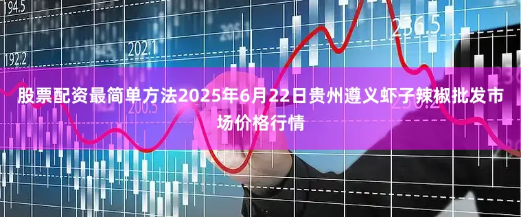 股票配资最简单方法2025年6月22日贵州遵义虾子辣椒批发市场价格行情