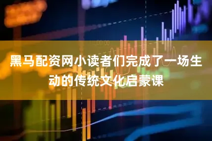 黑马配资网小读者们完成了一场生动的传统文化启蒙课