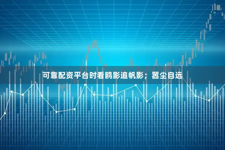 可靠配资平台时看鸥影追帆影；嚣尘自远