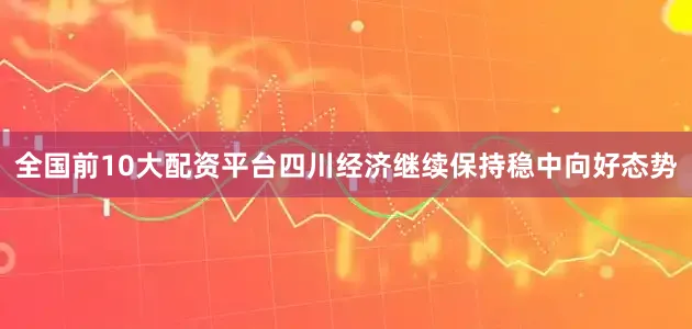 全国前10大配资平台四川经济继续保持稳中向好态势