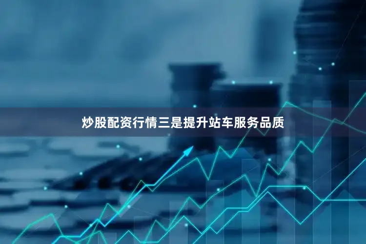 炒股配资行情三是提升站车服务品质
