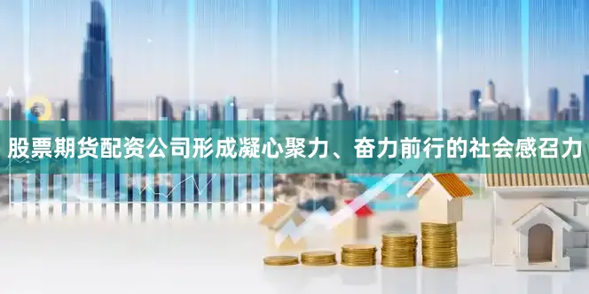 股票期货配资公司形成凝心聚力、奋力前行的社会感召力