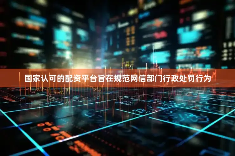 国家认可的配资平台旨在规范网信部门行政处罚行为