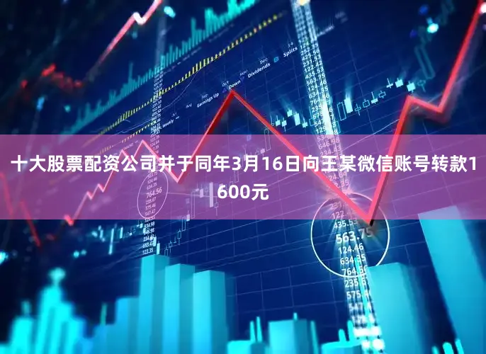 十大股票配资公司并于同年3月16日向王某微信账号转款1600元