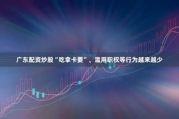 广东配资炒股“吃拿卡要”、滥用职权等行为越来越少