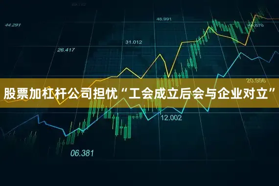 股票加杠杆公司担忧“工会成立后会与企业对立”