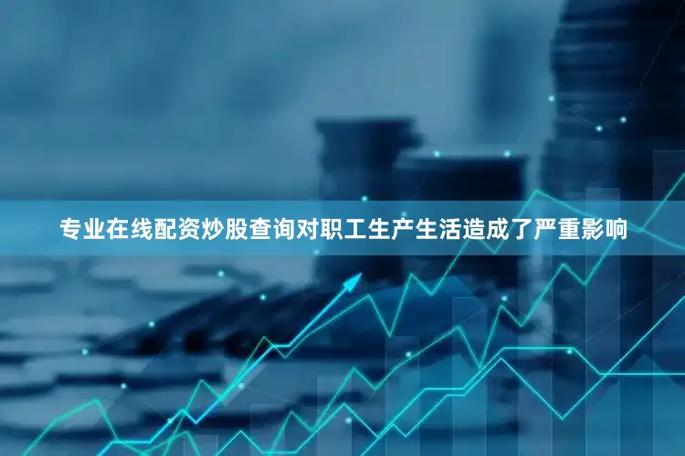 专业在线配资炒股查询对职工生产生活造成了严重影响