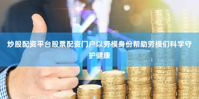 炒股配资平台股票配资门户以劳模身份帮助劳模们科学守护健康