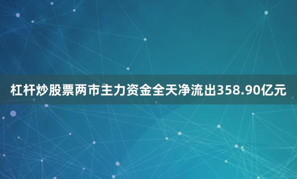 杠杆炒股票两市主力资金全天净流出358.90亿元
