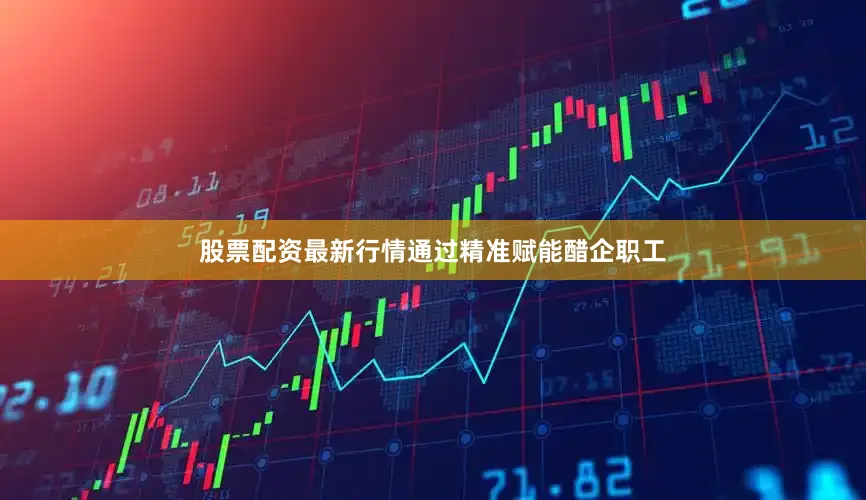 股票配资最新行情通过精准赋能醋企职工