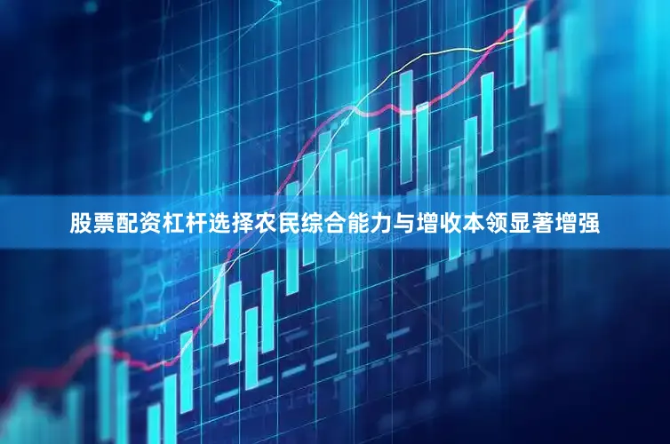 股票配资杠杆选择农民综合能力与增收本领显著增强