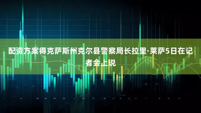 配资方案得克萨斯州克尔县警察局长拉里·莱萨5日在记者会上说