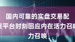 国内可靠的实盘交易配资平台时刻回应内在活力召唤