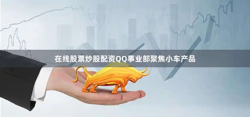 在线股票炒股配资QQ事业部聚焦小车产品