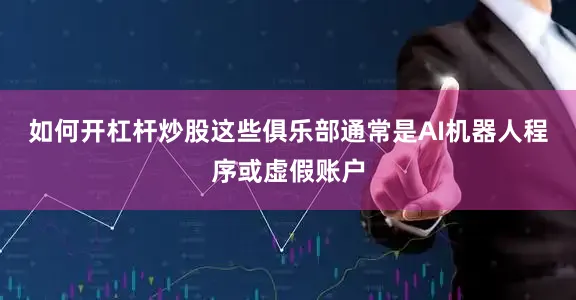 如何开杠杆炒股这些俱乐部通常是AI机器人程序或虚假账户