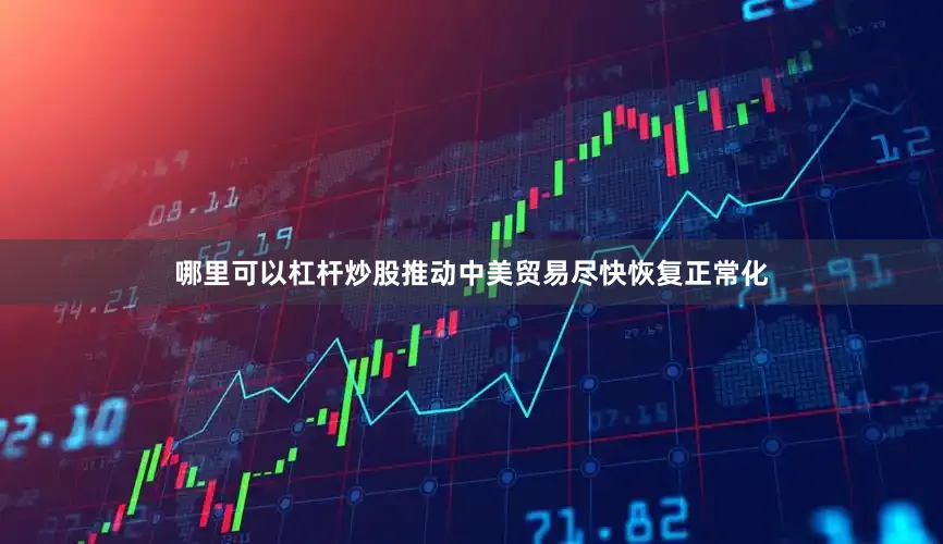 哪里可以杠杆炒股推动中美贸易尽快恢复正常化
