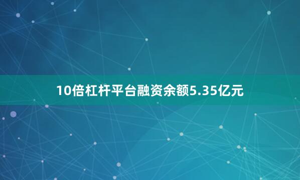 10倍杠杆平台融资余额5.35亿元