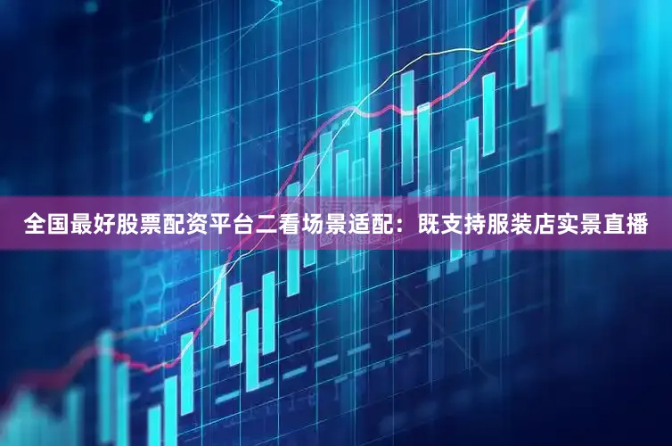 全国最好股票配资平台二看场景适配：既支持服装店实景直播