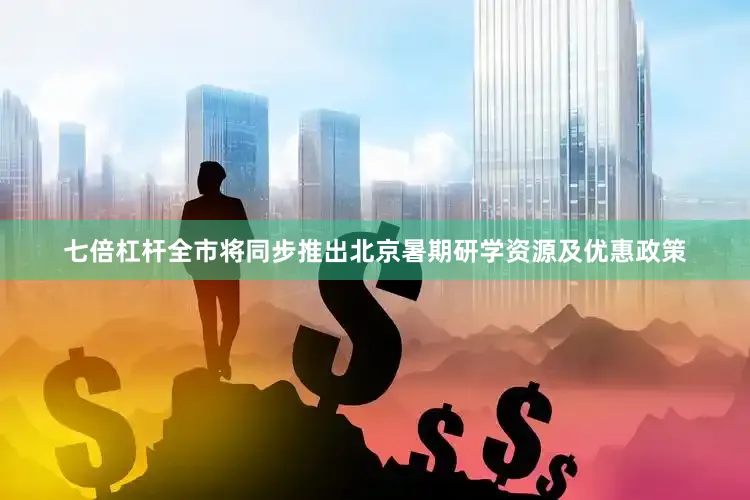 七倍杠杆全市将同步推出北京暑期研学资源及优惠政策