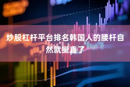 炒股杠杆平台排名韩国人的腰杆自然就挺直了