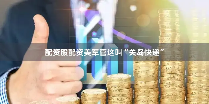 配资股配资美军管这叫“关岛快递”