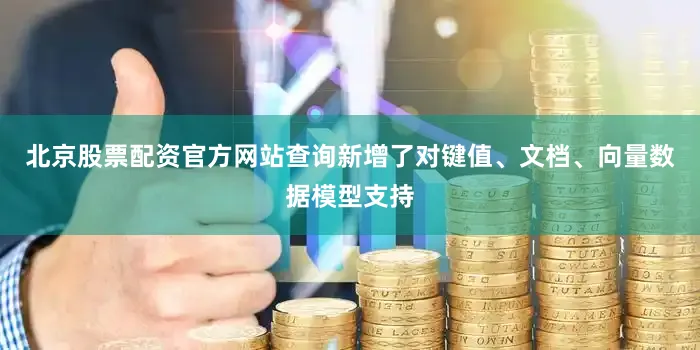 北京股票配资官方网站查询新增了对键值、文档、向量数据模型支持