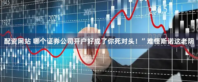 配资网站 哪个证券公司开户好成了你死对头！”难怪斯诺这老阴