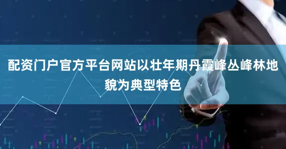 配资门户官方平台网站以壮年期丹霞峰丛峰林地貌为典型特色