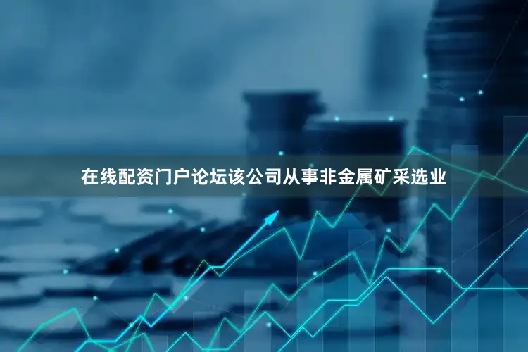 在线配资门户论坛该公司从事非金属矿采选业