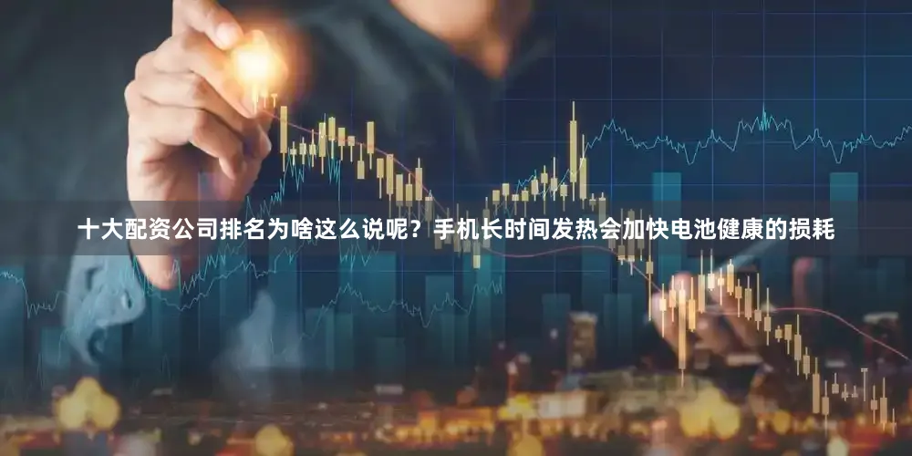 十大配资公司排名为啥这么说呢？手机长时间发热会加快电池健康的损耗
