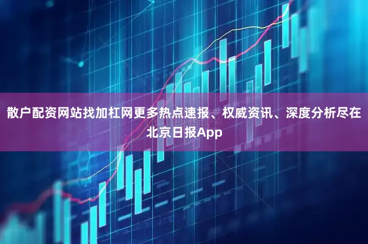 散户配资网站找加杠网更多热点速报、权威资讯、深度分析尽在北京日报App