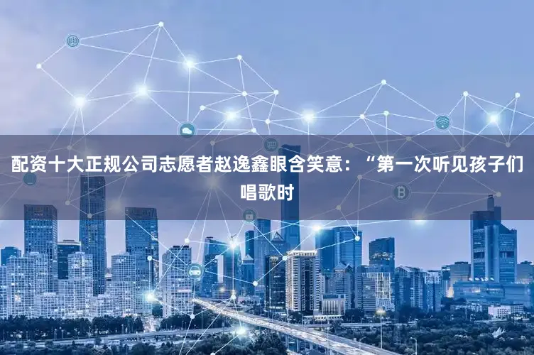 配资十大正规公司志愿者赵逸鑫眼含笑意：“第一次听见孩子们唱歌时