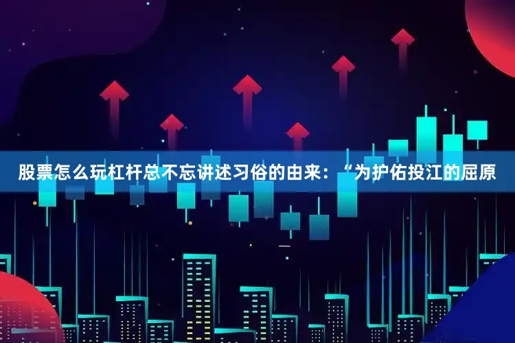 股票怎么玩杠杆总不忘讲述习俗的由来：“为护佑投江的屈原