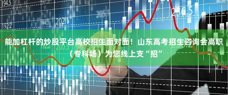 能加杠杆的炒股平台高校招生面对面！山东高考招生咨询会高职（专科场）为您线上支“招”