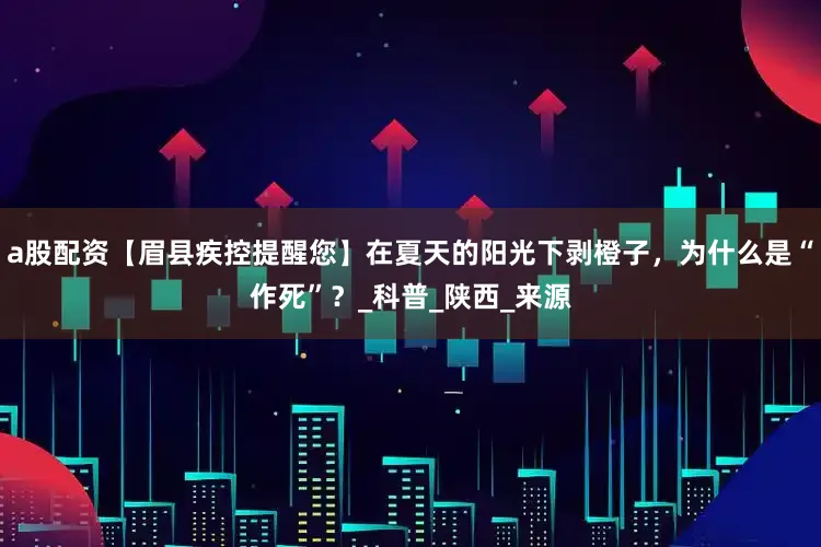 a股配资【眉县疾控提醒您】在夏天的阳光下剥橙子，为什么是“作死”？_科普_陕西_来源