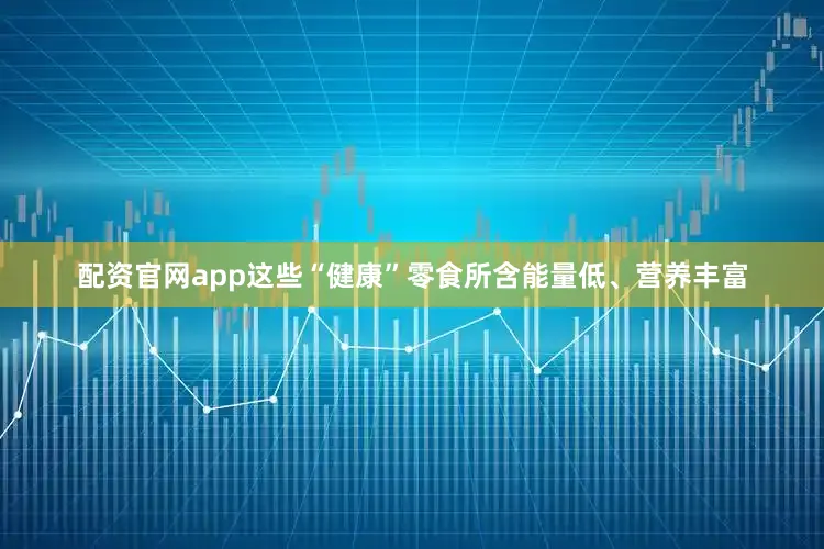 配资官网app这些“健康”零食所含能量低、营养丰富