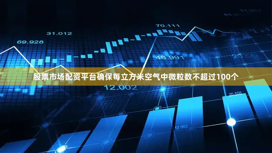 股票市场配资平台确保每立方米空气中微粒数不超过100个