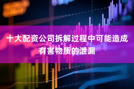 十大配资公司拆解过程中可能造成有害物质的泄漏