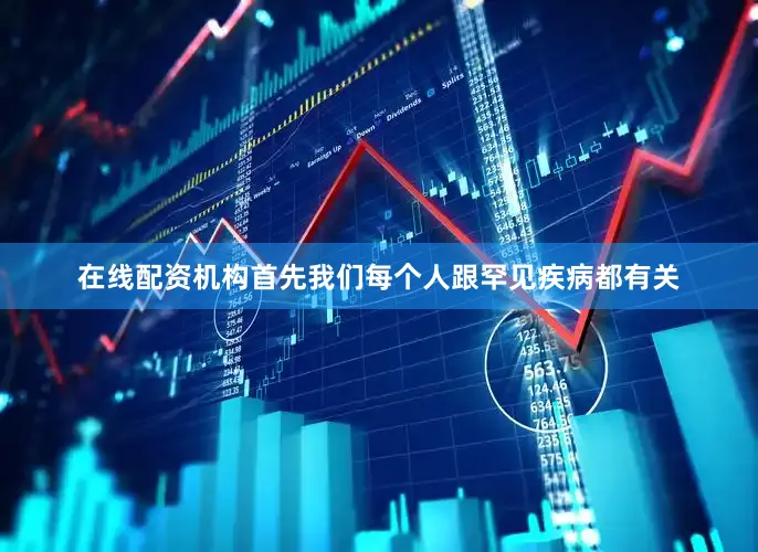 在线配资机构首先我们每个人跟罕见疾病都有关