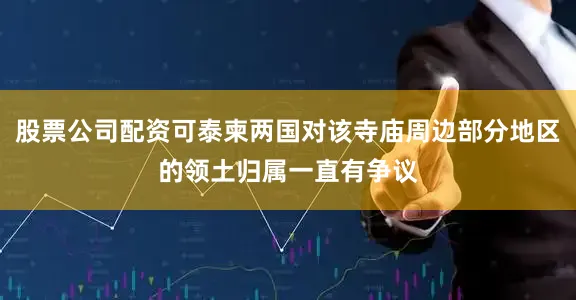 股票公司配资可泰柬两国对该寺庙周边部分地区的领土归属一直有争议