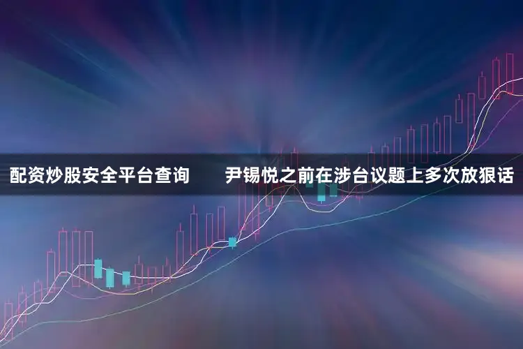 配资炒股安全平台查询       尹锡悦之前在涉台议题上多次放狠话