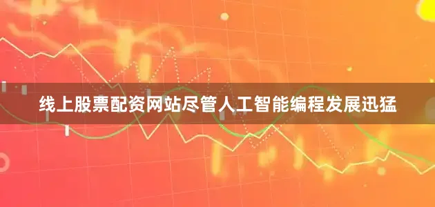 线上股票配资网站尽管人工智能编程发展迅猛