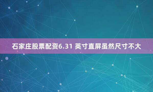 石家庄股票配资6.31 英寸直屏虽然尺寸不大